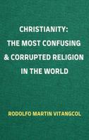 Rodolfo Martin Vitangcol: CHRISTIANITY: The Most Confusing & Corrupted Religion in the World 