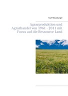 Kurt Meusburger: Agrarproduktion und Agrarhandel von 1961 - 2011 mit Focus auf die Ressource Land 