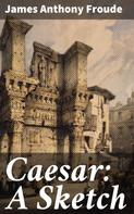 James Anthony Froude: Caesar: A Sketch 