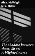 Alex. McVeigh Mrs. Miller: The shadow between them; or, A blighted name 