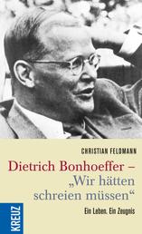 Dietrich Bonhoeffer - "Wir hätten schreien müssen" - Ein Leben. Ein Zeugnis