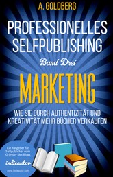 Professionelles Selfpublishing | Band Drei – Marketing - Wie Sie durch Authentizität und Kreativität mehr Bücher verkaufen