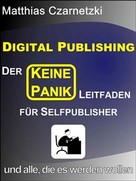 Matthias Czarnetzki: Digital Publishing: Der "KEINE PANIK" Leitfaden für Selfpublisher und alle, die es werden wollen. 