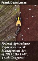 Frank Dean Lucas: Federal Agriculture Reform and Risk Management Act of 2013 ( HR1947 ; 113th Congress) 