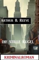 Arthur B. Reeve: Die Stille Kugel: Kriminalroman 