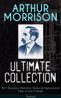 Arthur Morrison: ARTHUR MORRISON Ultimate Collection: 80+ Mysteries, Detective Stories & Supernatural Tales 