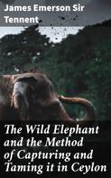 Sir James Emerson Tennent: The Wild Elephant and the Method of Capturing and Taming it in Ceylon 