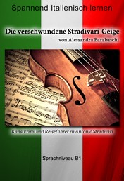 Die verschwundene Stradivari-Geige - Sprachkurs Italienisch-Deutsch B1 - Spannender Lernkrimi und Reiseführer durch Antonio Stradivaris Heimatstadt