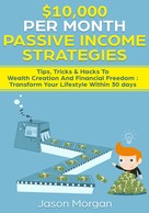 Jason Morgan: $10,000 per Month Passive Income Strategies: Tips, Tricks & Hacks To Wealth Creation And Financial Freedom : Transform Your Lifestyle Within 30 days 