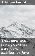 J. Jacques Porchat: Trois mois sous la neige: Journal d'un jeune habitant du Jura 