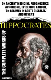 Complete Works of Hippocrates. Illustrated - On ancient medicine, Prognostics, Aphorisms, Epidemics I and III, On regimen in acute diseases and others