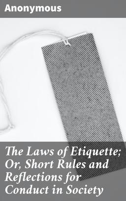 The Laws of Etiquette; Or, Short Rules and Reflections for Conduct in Society