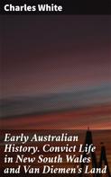 Charles White: Early Australian History. Convict Life in New South Wales and Van Diemen's Land 