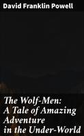 David Franklin Powell: The Wolf-Men: A Tale of Amazing Adventure in the Under-World 