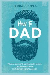 How to Dad - Warum du nicht perfekt sein musst, um deiner Familie im Glauben voranzugehen
