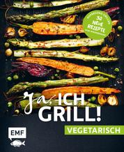 Ja, ich grill! – vegetarisch – 30 neue Rezepte zum Niederknien - Aufregend grillen mit Gemüse!