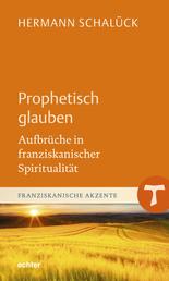 Prophetisch glauben - Aufbrüche in franziskanischer Spiritualität