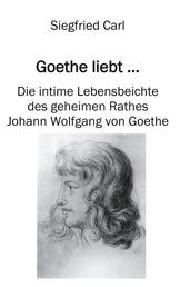 Goethe liebt... - Die intime Lebensbeichte des geheimen Rathes Johann Wolfgang von Goethe