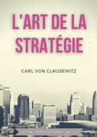 Carl von Clausewitz: L'art de la stratégie 