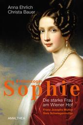 Erzherzogin Sophie - Die starke Frau am Wiener Hof. Franz Josephs Mutter, Sisis Schwiegermutter