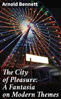 Arnold Bennett: The City of Pleasure: A Fantasia on Modern Themes 