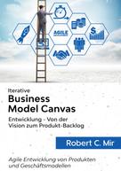 Robert C. Mir: Iterative Business Model Canvas- Entwicklung - Von der Vision zum Produkt-Backlog 