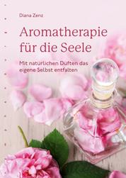 Aromatherapie für die Seele - Mit natürlichen Düften das eigene Selbst entfalten