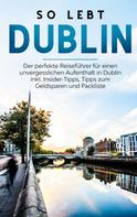 Katja Sonnenberg: So lebt Dublin: Der perfekte Reiseführer für einen unvergesslichen Aufenthalt in Dublin inkl. Insider-Tipps, Tipps zum Geldsparen und Packliste 