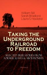 Taking the Underground Railroad to Freedom – Selected True Stories from Former Slaves & Abolitionists (Illustrated) - Collected Record of Authentic Narratives, Facts & Letters: True Life Stories of Runaway Slaves and the Two Celebrated Female Conductors of the Underground Railroad