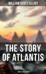 THE STORY OF ATLANTIS (Complete Collection) - Geographical, Historical & Ethnological Study (Illustrated by four maps of the world's configuration at different periods)