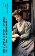 Lucy Maud Montgomery: The Complete Short Stories of Lucy Maud Montgomery 