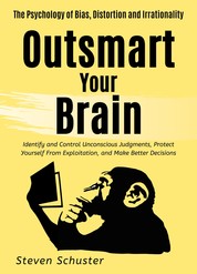 Outsmart Your Brain - Identify and Control Unconscious Judgments, Protect Yourself From Exploitation, and Make Better Decisions The Psychology of Bias, Distortion and Irrationality