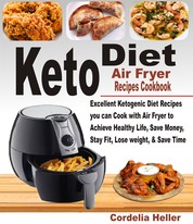 Keto Air Fryer Recipes Cookbook - Excellent Ketogenic Diet Recipes you can Cook with Air Fryer to Achieve Healthy Life, Save Money, Stay Fit, Lose Weight, & Save Time.