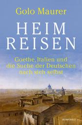 Heimreisen - Goethe, Italien und die Suche der Deutschen nach sich selbst