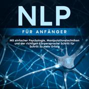 NLP für Anfänger: Mit einfacher Psychologie, Manipulationstechniken und der richtigen Körpersprache Schritt für Schritt zu mehr Erfolg