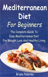 Mediterranean Diet For Beginners - The Complete Guide To Easy Mediterranean Diet For Weight Loss And Healthy Living