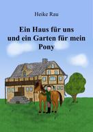 Heike Rau: Ein Haus für uns und ein Garten für mein Pony 