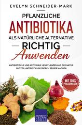 Pflanzliche Antibiotika als natürliche Alternative richtig anwenden - Antibiotische und antivirale Heilpflanzen aus der Natur nutzen, Antibiotikum einfach selber machen