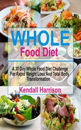 Whole Food Diet - A 30 Day Whole Food Diet Challenge For Rapid Weight Loss And Total Body Transformation