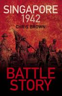Dr Chris Brown: Battle Story: Singapore 1942 