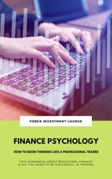 Finance Psychology: How To Begin Thinking Like A Professional Trader - (This Workbook About Behavioral Finance Is All You Need To Be Successful In Trading)