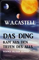 W. A. Castell: Das Ding kam aus den Tiefen des Alls: Science Fiction Roman 