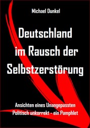 Deutschland im Rausch der Selbstzerstörung - Ansichten eines Unangepassten - Politisch unkorrekt - ein Pamphlet
