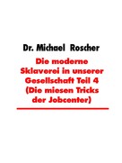 Dr. Michael Roscher: Die moderne Sklaverei in unserer Gesellschaft Teil 4 (Die miesen Tricks der Jobcenter) 
