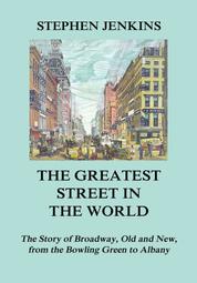 The Greatest Street in the World - The Story of Broadway, Old and New, from the Bowling Green to Albany