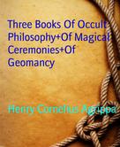 Henry Cornelius Agrippa: Three Books Of Occult Philosophy+Of Magical Ceremonies+Of Geomancy 