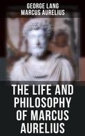 Marcus Aurelius: The Life and Philosophy of Marcus Aurelius 