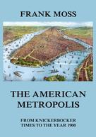 Frank Moss: The American metropolis - From Knickerbocker Times to the year 1900 