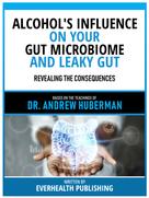 Everhealth Publishing: Alcohol's Influence On Your Gut Microbiome And Leaky Gut - Based On The Teachings Of Dr. Andrew Huberman 
