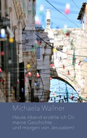 Michaela Wallner: Heute Abend erzähle ich Dir meine Geschichte ... und morgen von Jerusalem 